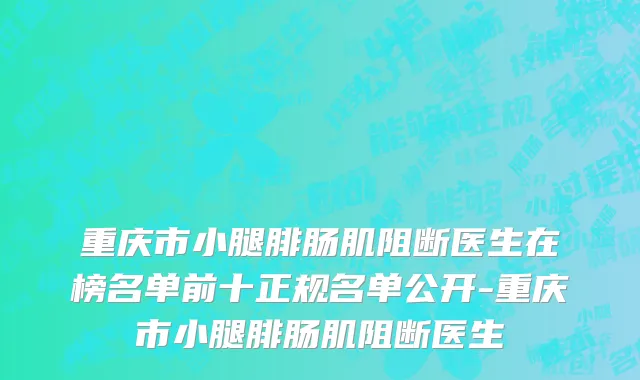 重庆市小腿腓肠肌阻断医生在榜名单前十正规名单公开-重庆市小腿腓肠肌阻断医生