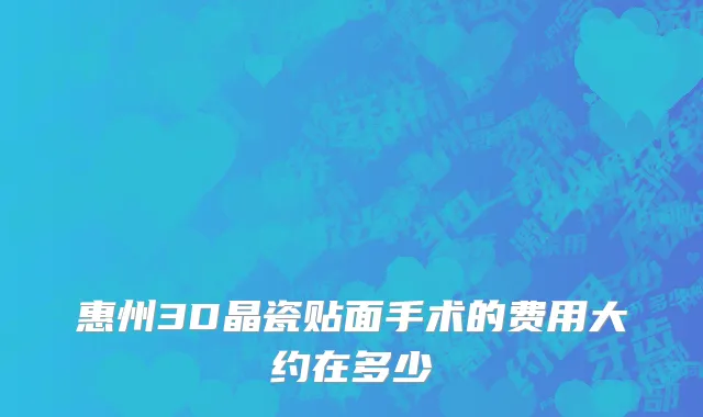 惠州3D晶瓷贴面手术的费用大约在多少