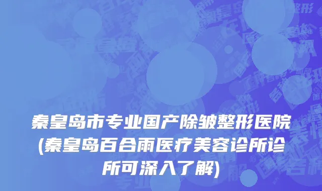 秦皇岛市专业国产除皱整形医院(秦皇岛百合雨医疗美容诊所诊所可深入了解)