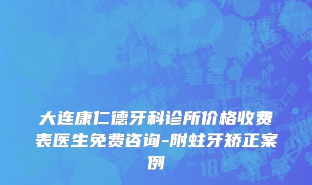 大连康仁德牙科诊所价格收费表医生免费咨询-附蛀牙矫正案例