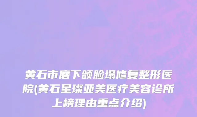 黄石市磨下颌脸塌修复整形医院(黄石星璨亚美医疗美容诊所上榜理由重点介绍)