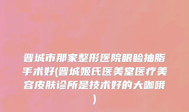 晋城市那家整形医院眼睑抽脂手术好(晋城姬氏医美堂医疗美容皮肤诊所是技术好的大咖哦)