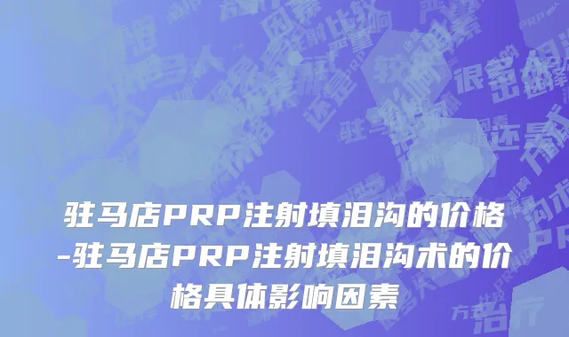 驻马店PRP注射填泪沟的价格-驻马店PRP注射填泪沟术的价格具体影响因素