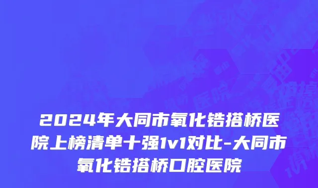 2024年大同市氧化锆搭桥医院上榜清单十强1v1对比-大同市氧化锆搭桥口腔医院
