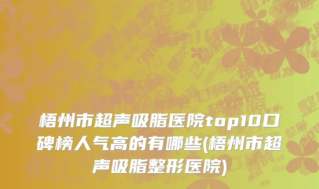 梧州市超声吸脂医院top10口碑榜人气高的有哪些(梧州市超声吸脂整形医院)