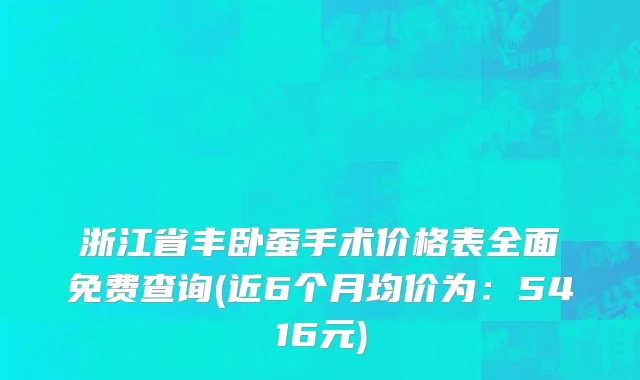 浙江省丰卧蚕手术价格表全面免费查询(近6个月均价为：5416元)