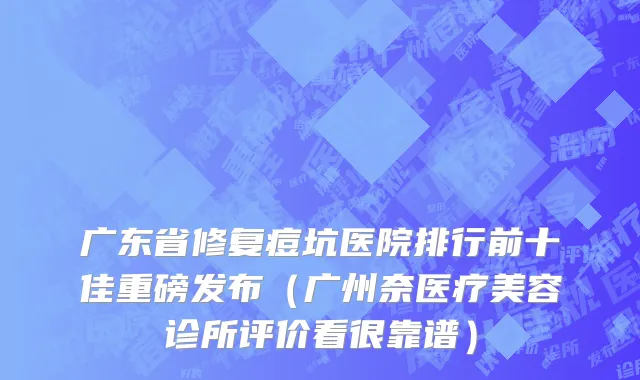 广东省修复痘坑医院排行前十佳重磅发布（广州奈医疗美容诊所评价看很靠谱）