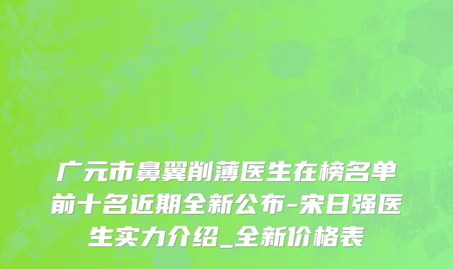 广元市鼻翼削薄医生在榜名单前十名近期全新公布-宋日强医生实力介绍_全新价格表