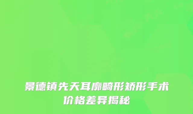 景德镇先天耳廓畸形矫形手术价格差异揭秘