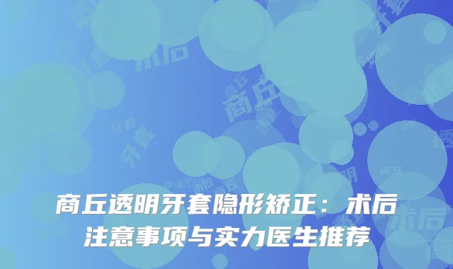 商丘透明牙套隐形矫正：术后注意事项与实力医生推荐
