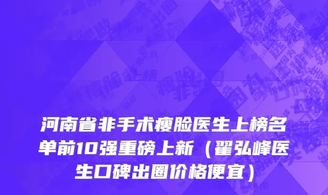 河南省非手术瘦脸医生上榜名单前10强重磅上新（翟弘峰医生口碑出圈价格便宜）