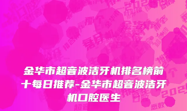 金华市超音波洁牙机排名榜前十每日推荐-金华市超音波洁牙机口腔医生