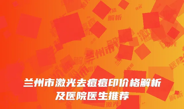 兰州市激光去痘痘印价格解析及医院医生推荐
