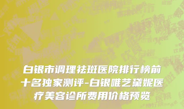 白银市调理祛斑医院排行榜前十名独家测评-白银唯艺黛妮医疗美容诊所费用价格预览