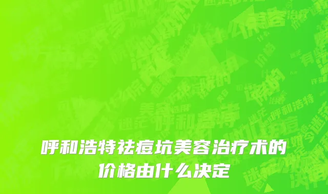 呼和浩特祛痘坑美容治疗术的价格由什么决定