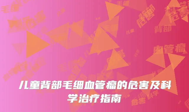 儿童背部毛细血管瘤的危害及科学治疗指南