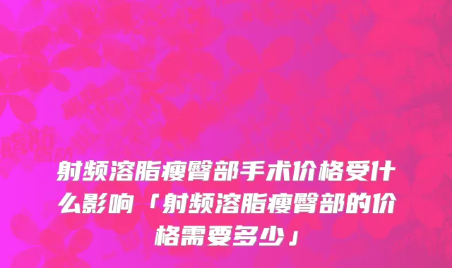 射频溶脂瘦臀部手术价格受什么影响「射频溶脂瘦臀部的价格需要多少」