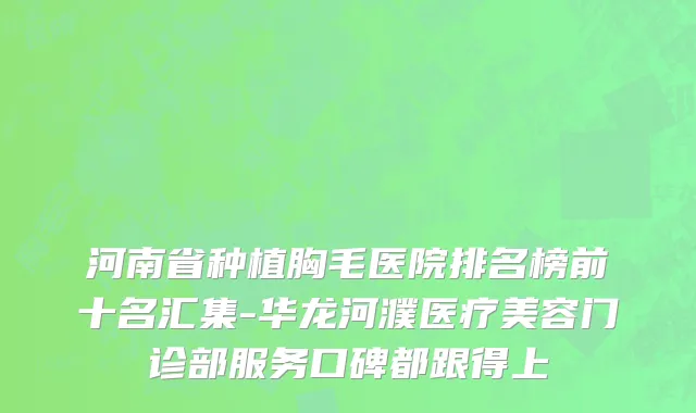 河南省种植胸毛医院排名榜前十名汇集-华龙河濮医疗美容门诊部服务口碑都跟得上