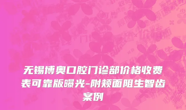 无锡博奥口腔门诊部价格收费表可靠版曝光-附颊面阻生智齿案例