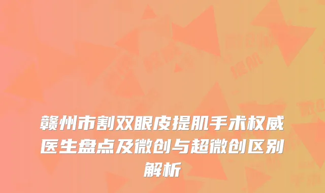 赣州市割双眼皮提肌手术权威医生盘点及微创与超微创区别解析