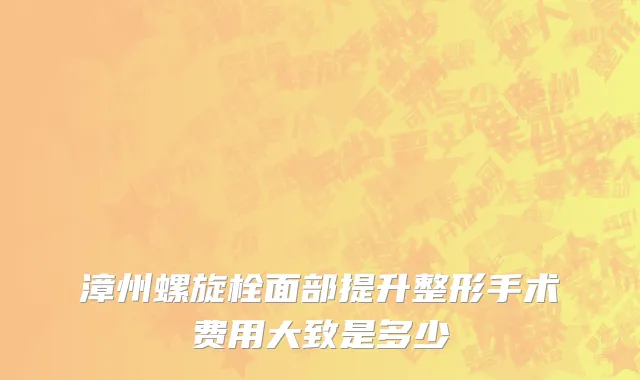 漳州螺旋栓面部提升整形手术费用大致是多少