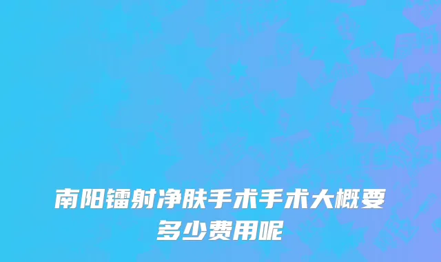 南阳镭射净肤手术手术大概要多少费用呢
