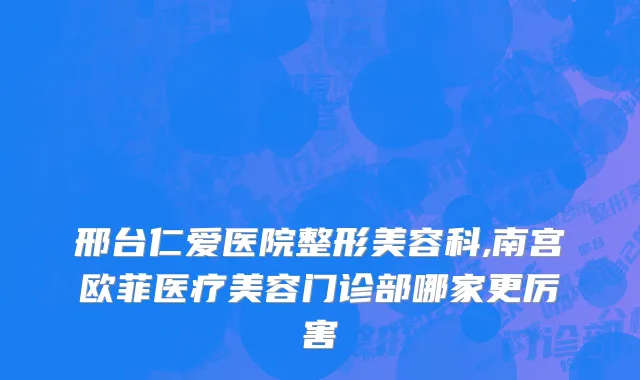 邢台仁爱医院整形美容科,南宫欧菲医疗美容门诊部哪家更厉害