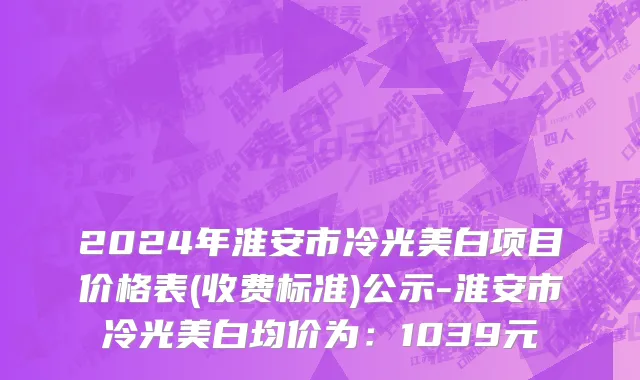 2024年淮安市冷光美白项目价格表(收费标准)公示-淮安市冷光美白均价为：1039元