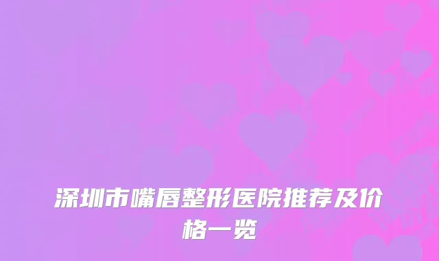 深圳市嘴唇整形医院推荐及价格一览