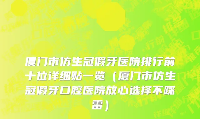 厦门市仿生冠假牙医院排行前十位详细贴一览（厦门市仿生冠假牙口腔医院放心选择不踩雷）