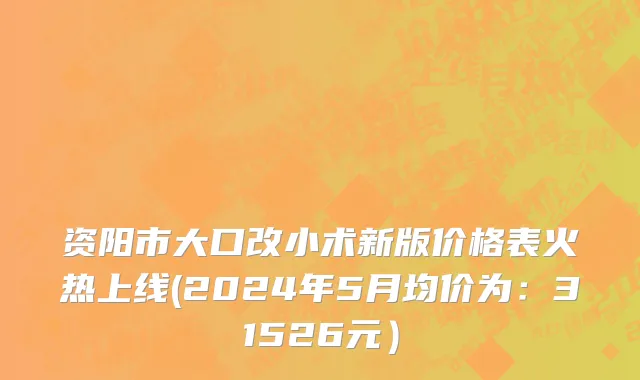 资阳市大口改小术新版价格表火热上线(2024年5月均价为：31526元）