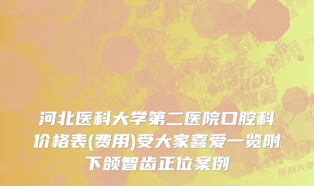河北医科大学第二医院口腔科价格表(费用)受大家喜爱一览附下颌智齿正位案例