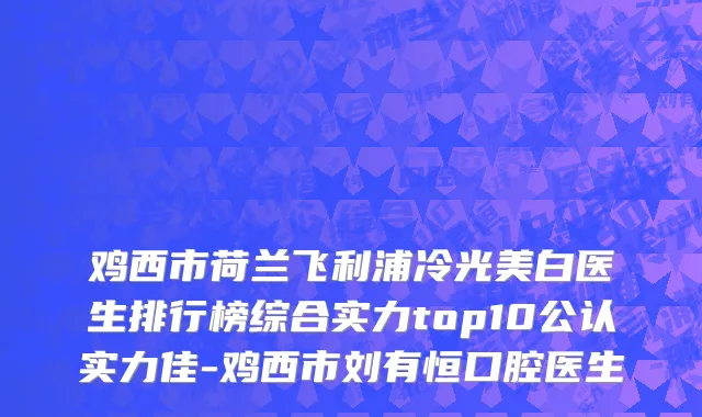 鸡西市荷兰飞利浦冷光美白医生排行榜综合实力top10公认实力佳-鸡西市刘有恒口腔医生