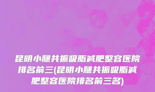 昆明小腿共振吸脂减肥整容医院排名前三(昆明小腿共振吸脂减肥整容医院排名前三名)