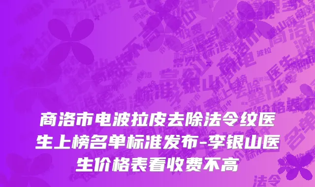 商洛市电波拉皮去除法令纹医生上榜名单标准发布-李银山医生价格表看收费不高