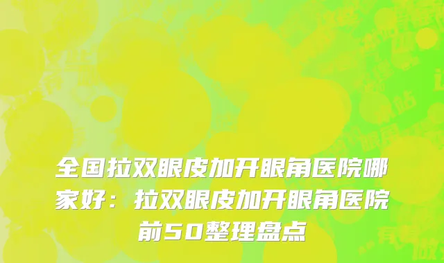 全国拉双眼皮加开眼角医院哪家好：拉双眼皮加开眼角医院前50整理盘点