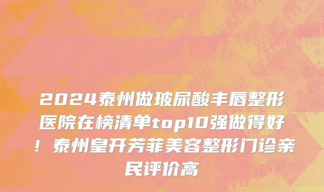 2024泰州做玻尿酸丰唇整形医院在榜清单top10强做得好！泰州皇开芳菲美容整形门诊亲民评价高