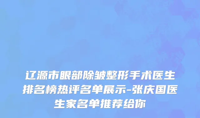 辽源市眼部除皱整形手术医生排名榜热评名单展示-张庆国医生家名单推荐给你
