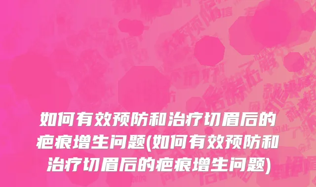 如何有效预防和治疗切眉后的疤痕增生问题(如何有效预防和治疗切眉后的疤痕增生问题)