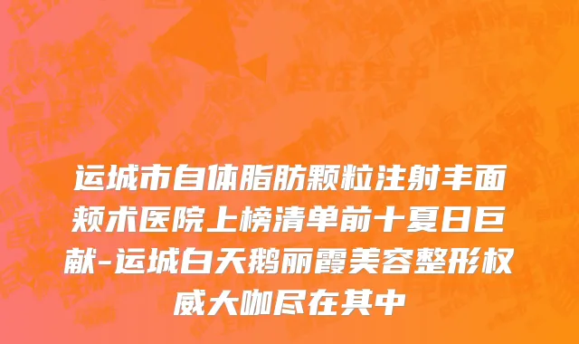 运城市自体脂肪颗粒注射丰面颊术医院上榜清单前十夏日巨献-运城白天鹅丽霞美容整形权威大咖尽在其中