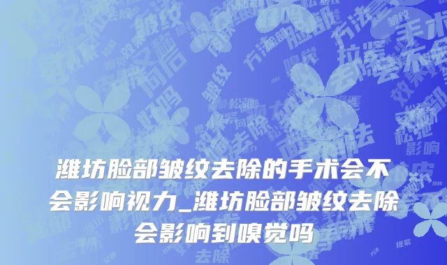 潍坊脸部皱纹去除的手术会不会影响视力_潍坊脸部皱纹去除会影响到嗅觉吗