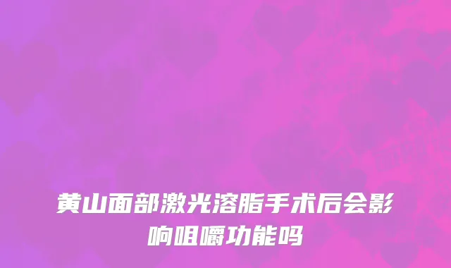 黄山面部激光溶脂手术后会影响咀嚼功能吗