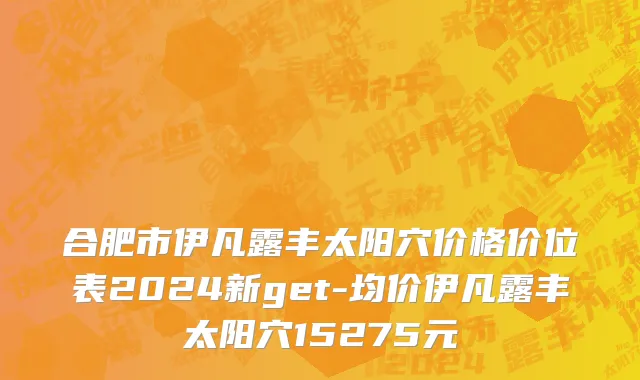 合肥市伊凡露丰太阳穴价格价位表2024新get-均价伊凡露丰太阳穴15275元