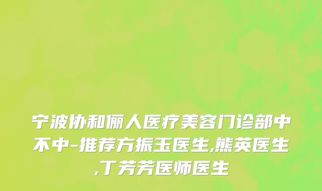 宁波协和俪人医疗美容门诊部中不中-推荐方振玉医生,熊英医生,丁芳芳医师医生