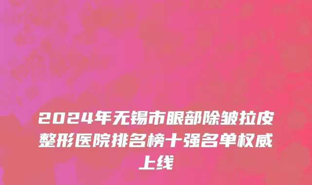 2024年无锡市眼部除皱拉皮整形医院排名榜十强名单权威上线