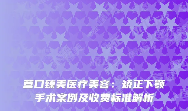 营口臻美医疗美容：矫正下颚手术案例及收费标准解析