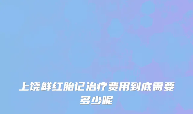 上饶鲜红胎记治疗费用到底需要多少呢