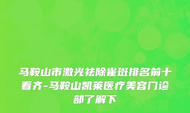马鞍山市激光祛除雀斑排名前十看齐-马鞍山凯莱医疗美容门诊部了解下