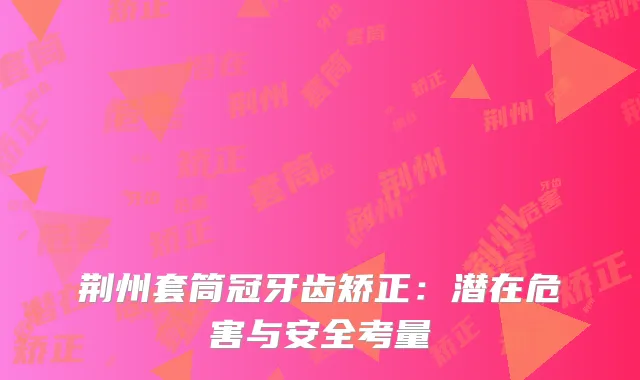 荆州套筒冠牙齿矫正：潜在危害与安全考量