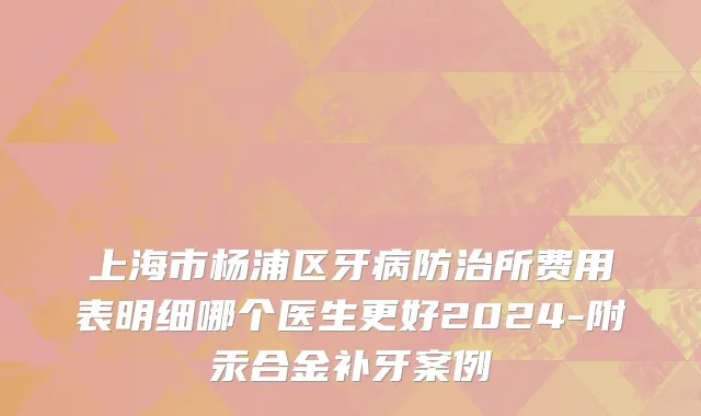 上海市杨浦区牙病防治所费用表明细哪个医生更好2024-附汞合金补牙案例